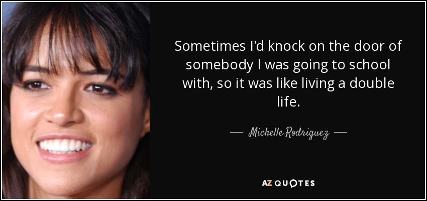 Sometimes I'd knock on the door of somebody I was going to school with, so it was like living a double life. - Michelle Rodriguez