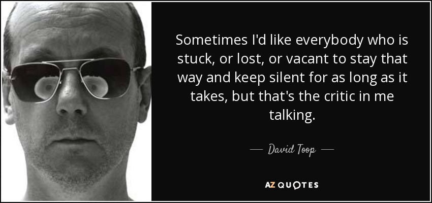 Sometimes I'd like everybody who is stuck, or lost, or vacant to stay that way and keep silent for as long as it takes, but that's the critic in me talking. - David Toop