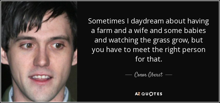 Sometimes I daydream about having a farm and a wife and some babies and watching the grass grow, but you have to meet the right person for that. - Conor Oberst