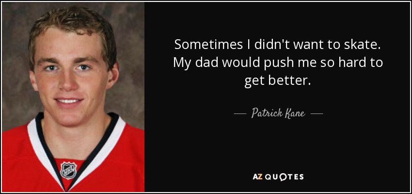 Sometimes I didn't want to skate. My dad would push me so hard to get better. - Patrick Kane
