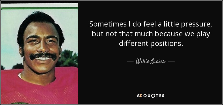 Sometimes I do feel a little pressure, but not that much because we play different positions. - Willie Lanier