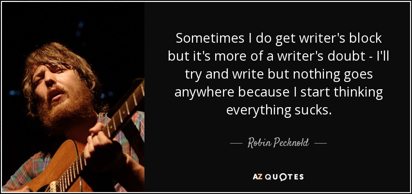 Sometimes I do get writer's block but it's more of a writer's doubt - I'll try and write but nothing goes anywhere because I start thinking everything sucks. - Robin Pecknold
