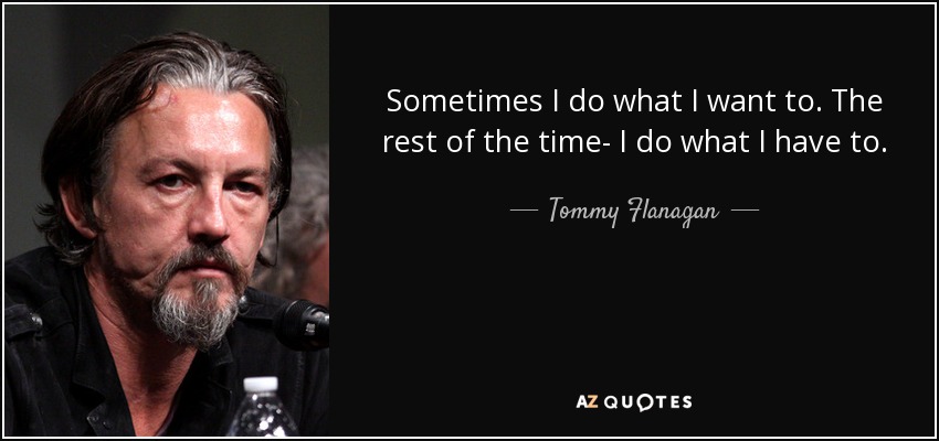 Sometimes I do what I want to. The rest of the time- I do what I have to. - Tommy Flanagan