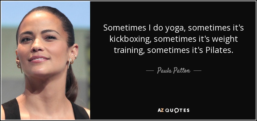 Sometimes I do yoga, sometimes it's kickboxing, sometimes it's weight training, sometimes it's Pilates. - Paula Patton