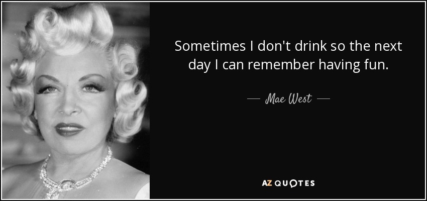 Sometimes I don't drink so the next day I can remember having fun. - Mae West