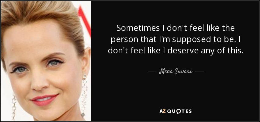 Sometimes I don't feel like the person that I'm supposed to be. I don't feel like I deserve any of this. - Mena Suvari