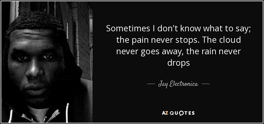 Sometimes I don't know what to say; the pain never stops. The cloud never goes away, the rain never drops - Jay Electronica