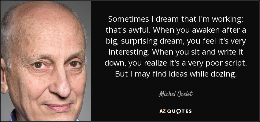 Sometimes I dream that I'm working; that's awful. When you awaken after a big, surprising dream, you feel it's very interesting. When you sit and write it down, you realize it's a very poor script. But I may find ideas while dozing. - Michel Ocelot