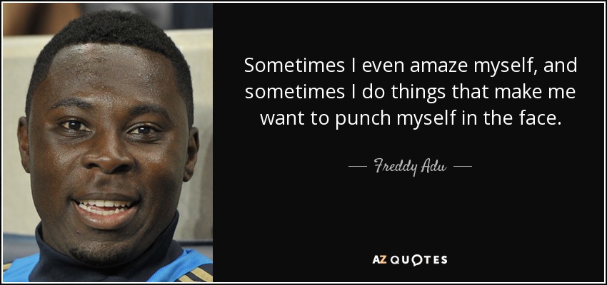 Sometimes I even amaze myself, and sometimes I do things that make me want to punch myself in the face. - Freddy Adu