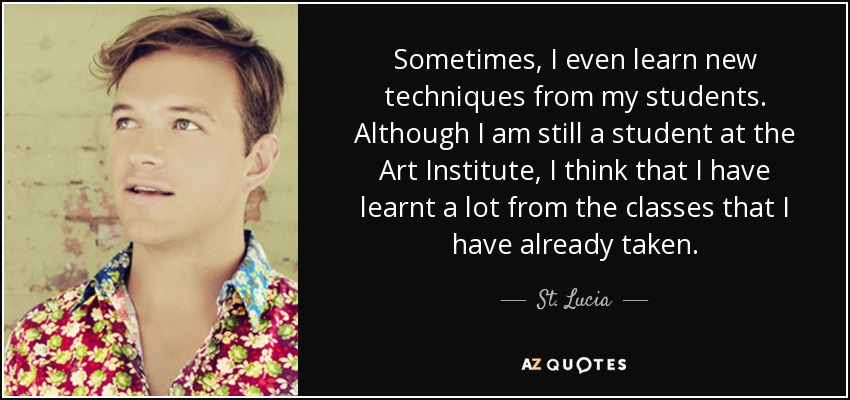 Sometimes, I even learn new techniques from my students. Although I am still a student at the Art Institute, I think that I have learnt a lot from the classes that I have already taken. - St. Lucia