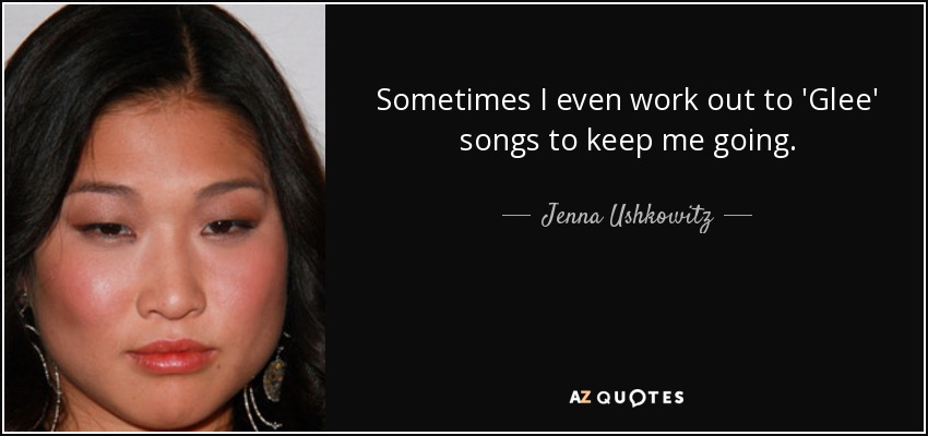 Sometimes I even work out to 'Glee' songs to keep me going. - Jenna Ushkowitz