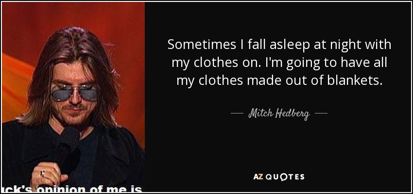 Sometimes I fall asleep at night with my clothes on. I'm going to have all my clothes made out of blankets. - Mitch Hedberg