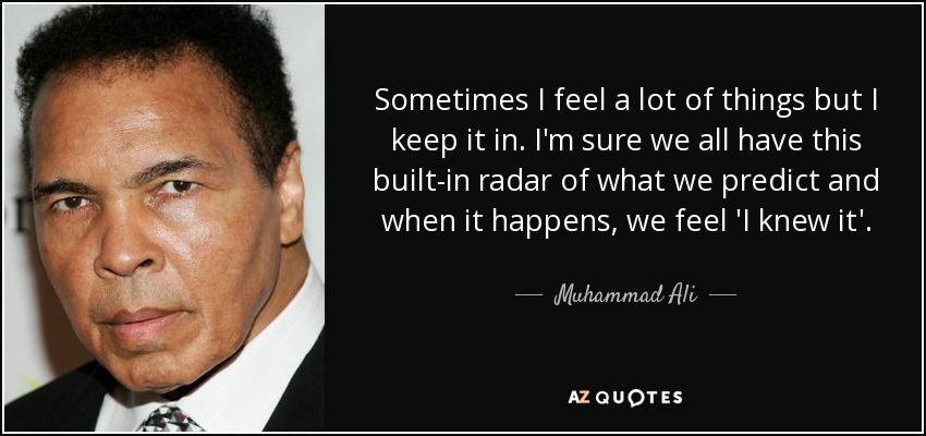 Sometimes I feel a lot of things but I keep it in. I'm sure we all have this built-in radar of what we predict and when it happens, we feel 'I knew it'. - Muhammad Ali