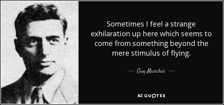 Sometimes I feel a strange exhilaration up here which seems to come from something beyond the mere stimulus of flying. - Guy Murchie