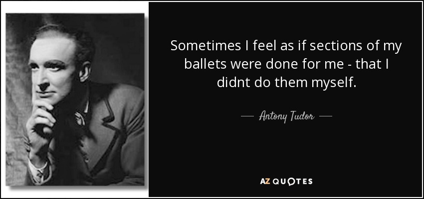 Sometimes I feel as if sections of my ballets were done for me - that I didnt do them myself. - Antony Tudor