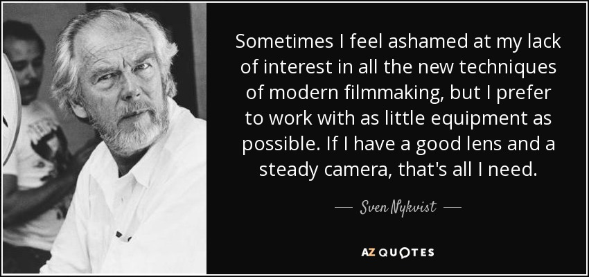Sometimes I feel ashamed at my lack of interest in all the new techniques of modern filmmaking, but I prefer to work with as little equipment as possible. If I have a good lens and a steady camera, that's all I need. - Sven Nykvist