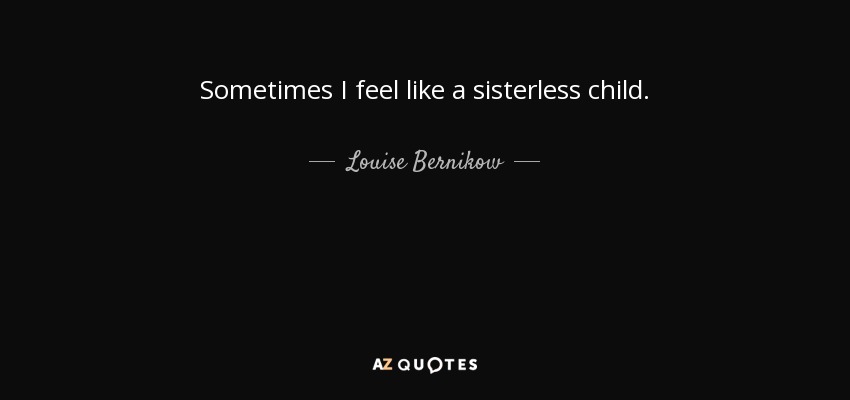 Sometimes I feel like a sisterless child. - Louise Bernikow