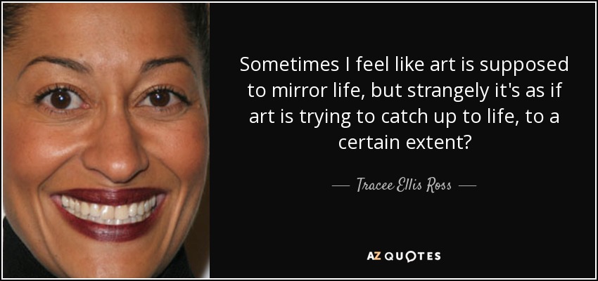 Sometimes I feel like art is supposed to mirror life, but strangely it's as if art is trying to catch up to life, to a certain extent? - Tracee Ellis Ross