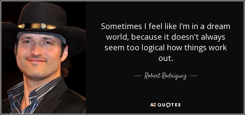 Sometimes I feel like I'm in a dream world, because it doesn't always seem too logical how things work out. - Robert Rodriguez