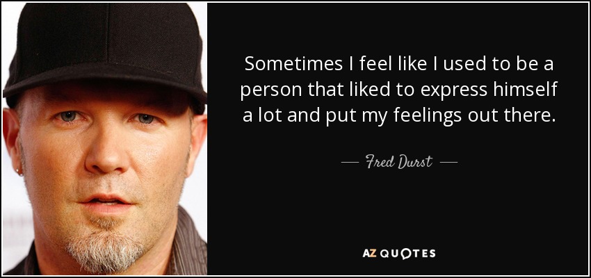 Sometimes I feel like I used to be a person that liked to express himself a lot and put my feelings out there. - Fred Durst