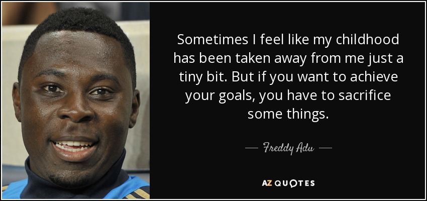 Sometimes I feel like my childhood has been taken away from me just a tiny bit. But if you want to achieve your goals, you have to sacrifice some things. - Freddy Adu