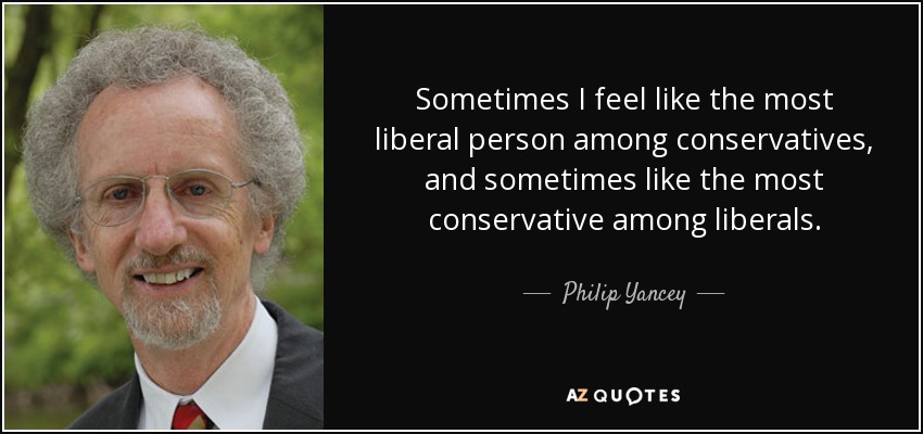 Sometimes I feel like the most liberal person among conservatives, and sometimes like the most conservative among liberals. - Philip Yancey