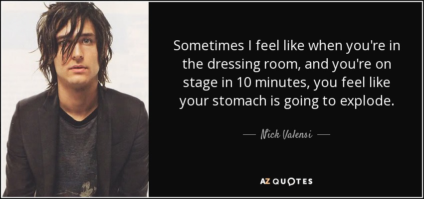 Sometimes I feel like when you're in the dressing room, and you're on stage in 10 minutes, you feel like your stomach is going to explode. - Nick Valensi