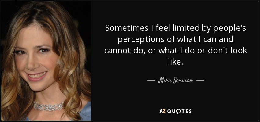 Sometimes I feel limited by people's perceptions of what I can and cannot do, or what I do or don't look like. - Mira Sorvino