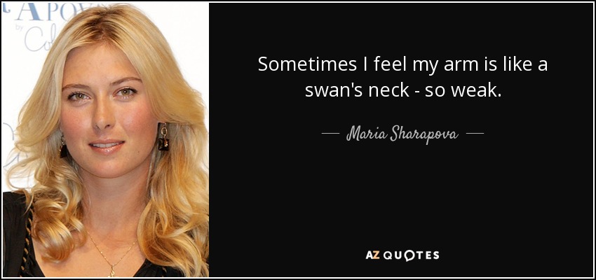 Sometimes I feel my arm is like a swan's neck - so weak. - Maria Sharapova