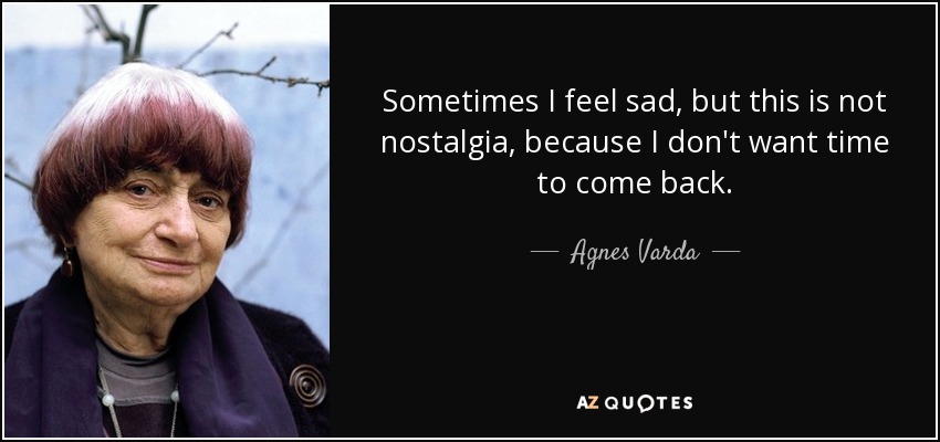 Sometimes I feel sad, but this is not nostalgia, because I don't want time to come back. - Agnes Varda