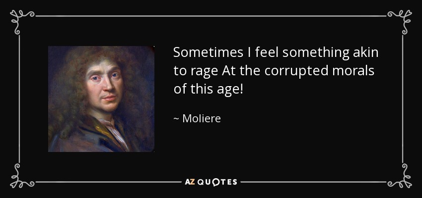 Sometimes I feel something akin to rage At the corrupted morals of this age! - Moliere