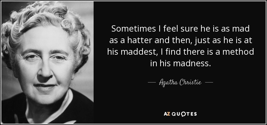 Sometimes I feel sure he is as mad as a hatter and then, just as he is at his maddest, I find there is a method in his madness. - Agatha Christie