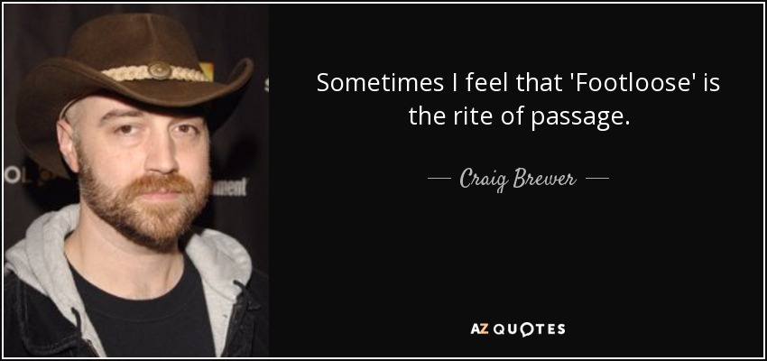 Sometimes I feel that 'Footloose' is the rite of passage. - Craig Brewer