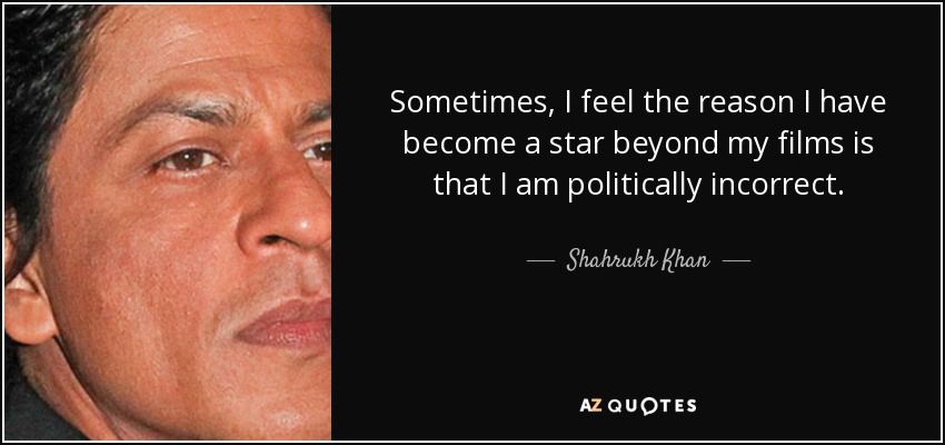 Sometimes, I feel the reason I have become a star beyond my films is that I am politically incorrect. - Shahrukh Khan