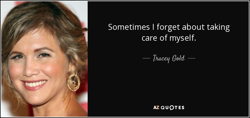 Sometimes I forget about taking care of myself. - Tracey Gold
