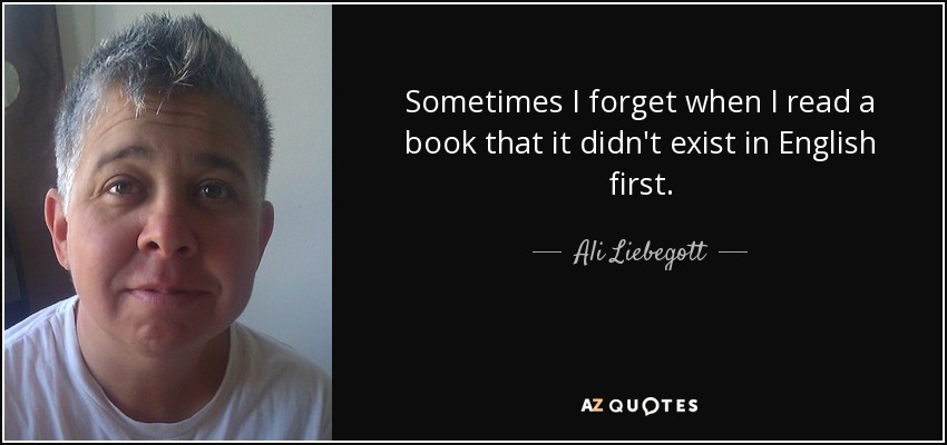Sometimes I forget when I read a book that it didn't exist in English first. - Ali Liebegott