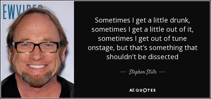 Sometimes I get a little drunk, sometimes I get a little out of it, sometimes I get out of tune onstage, but that's something that shouldn't be dissected - Stephen Stills