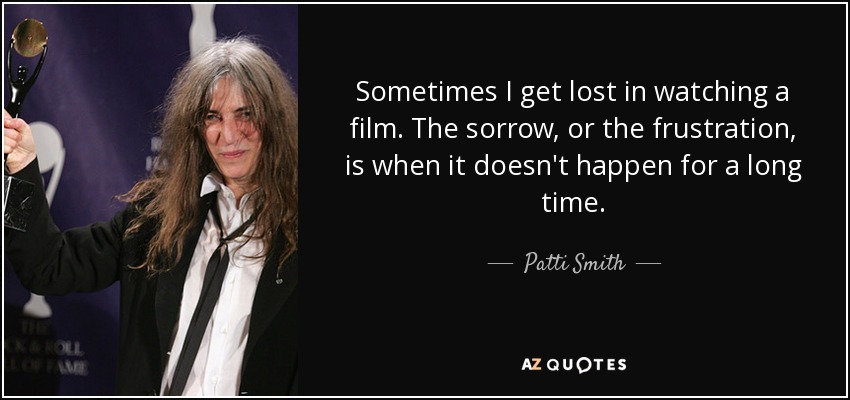 Sometimes I get lost in watching a film. The sorrow, or the frustration, is when it doesn't happen for a long time. - Patti Smith
