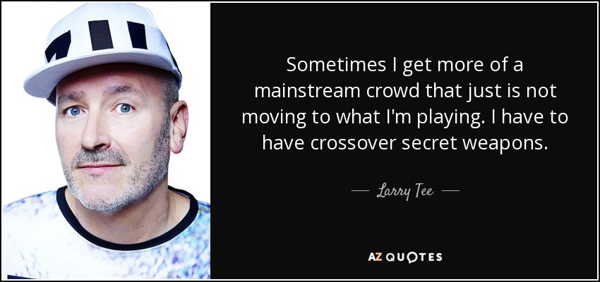 Sometimes I get more of a mainstream crowd that just is not moving to what I'm playing. I have to have crossover secret weapons. - Larry Tee