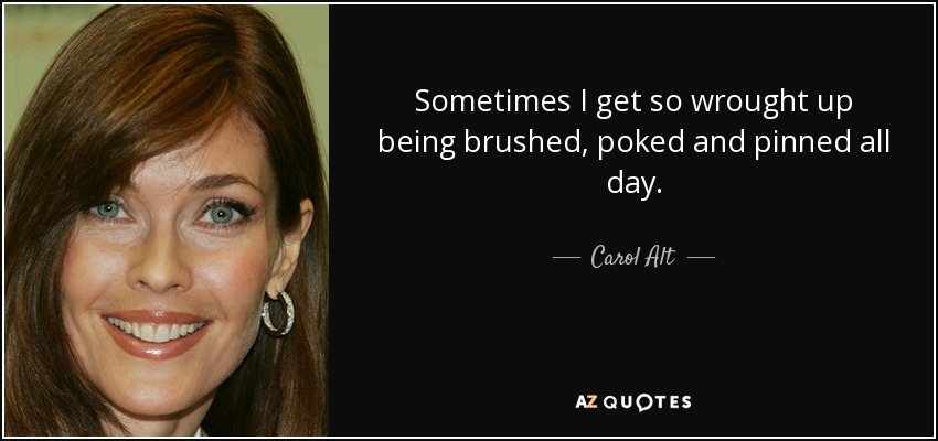 Sometimes I get so wrought up being brushed, poked and pinned all day. - Carol Alt