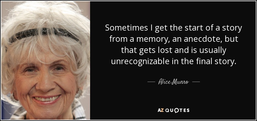 Sometimes I get the start of a story from a memory, an anecdote, but that gets lost and is usually unrecognizable in the final story. - Alice Munro