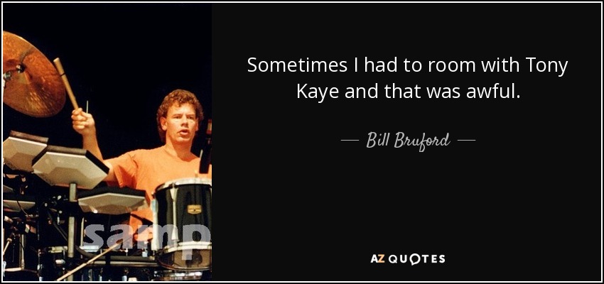 Sometimes I had to room with Tony Kaye and that was awful. - Bill Bruford