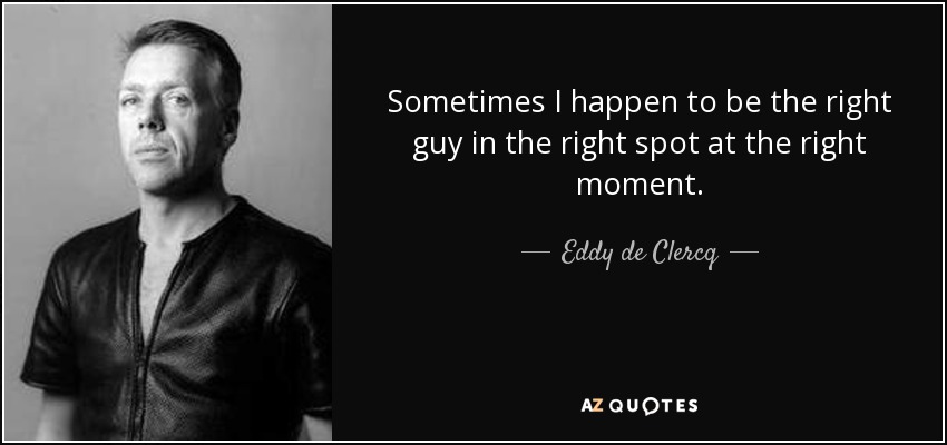 Sometimes I happen to be the right guy in the right spot at the right moment. - Eddy de Clercq