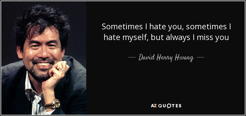 Sometimes I hate you, sometimes I hate myself, but always I miss you - David Henry Hwang