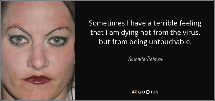 Sometimes I have a terrible feeling that I am dying not from the virus, but from being untouchable. - Amanda Palmer