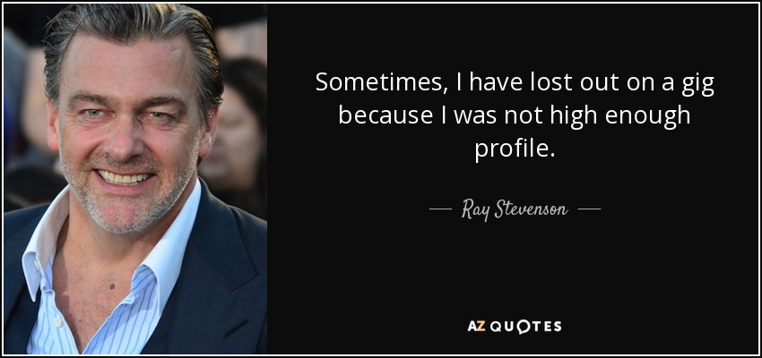 Sometimes, I have lost out on a gig because I was not high enough profile. - Ray Stevenson