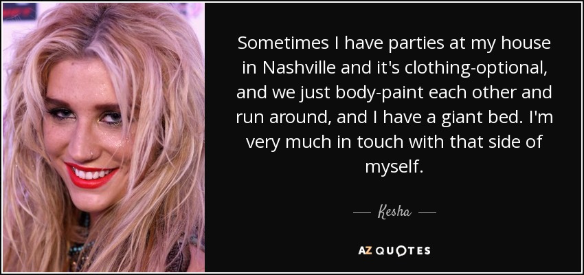 Sometimes I have parties at my house in Nashville and it's clothing-optional, and we just body-paint each other and run around, and I have a giant bed. I'm very much in touch with that side of myself. - Kesha