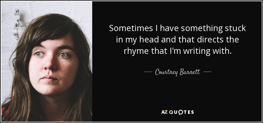 Sometimes I have something stuck in my head and that directs the rhyme that I'm writing with. - Courtney Barnett