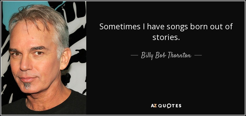 Sometimes I have songs born out of stories. - Billy Bob Thornton