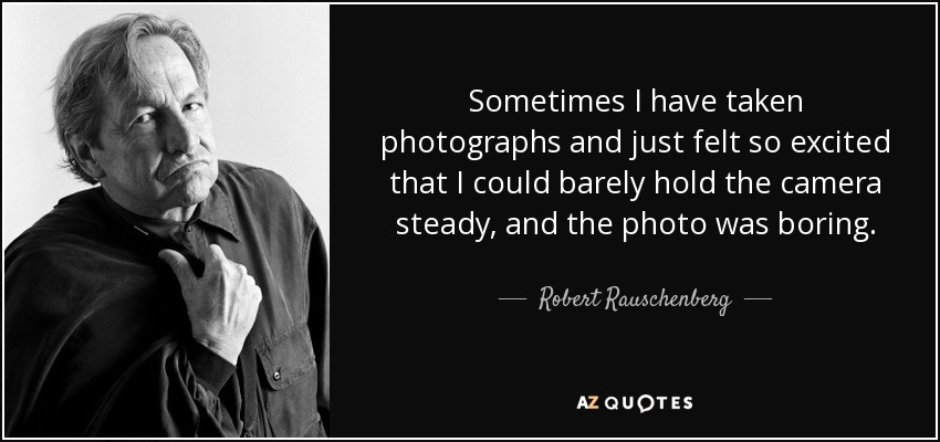 Sometimes I have taken photographs and just felt so excited that I could barely hold the camera steady, and the photo was boring. - Robert Rauschenberg